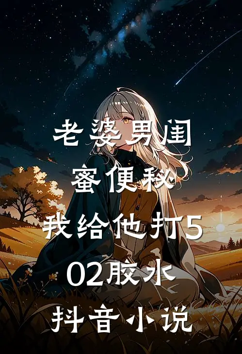 老婆男闺蜜便秘，我给他打502胶水抖音小说