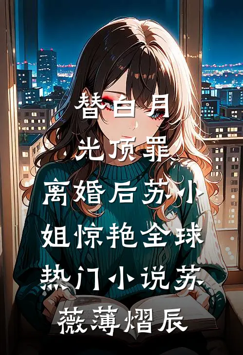 替白月光顶罪，离婚后苏小姐惊艳全球热门小说苏薇薄熠辰