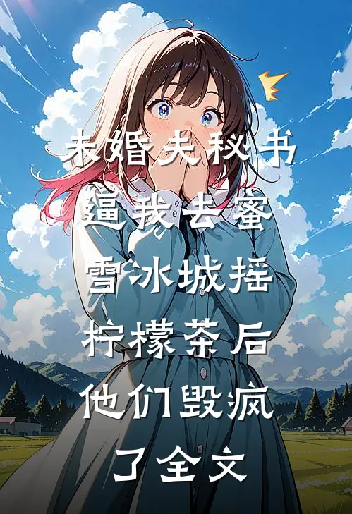 未婚夫秘书逼我去蜜雪冰城摇柠檬茶后，他们毁疯了全文