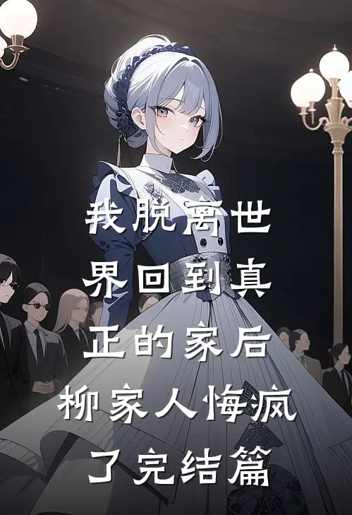 我脱离世界回到真正的家后，柳家人悔疯了完结篇