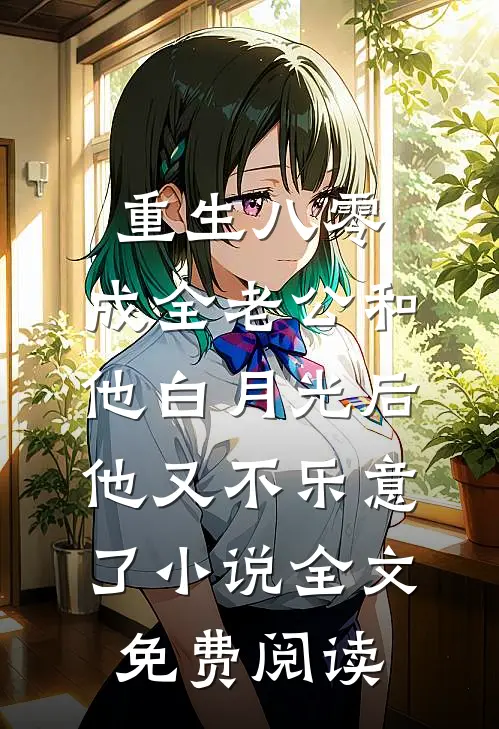 重生八零，成全老公和他白月光后他又不乐意了小说全文免费阅读