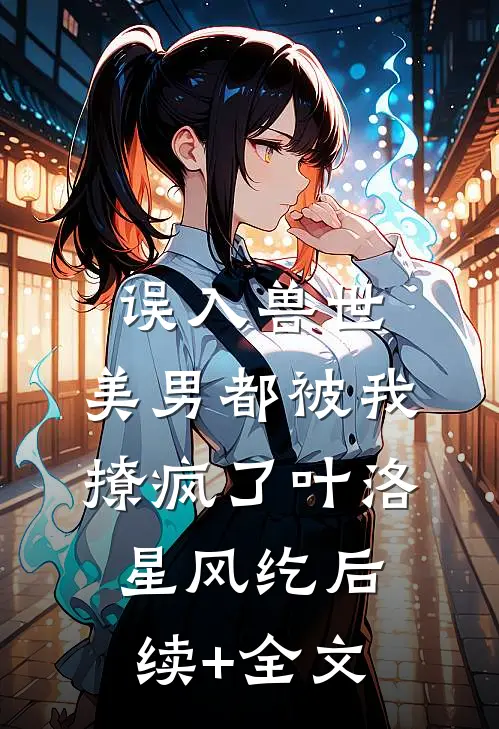 误入兽世：美男都被我撩疯了叶洛星风纥后续+全文