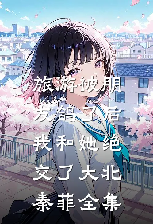 旅游被朋友鸽了后，我和她绝交了大北秦菲全集