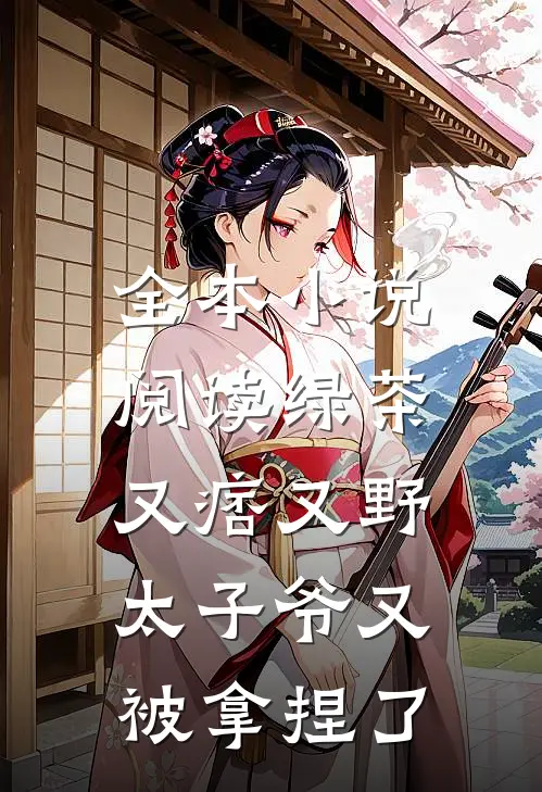 全本小说阅读绿茶又痞又野，太子爷又被拿捏了