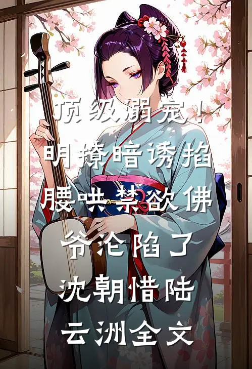 顶级溺宠！明撩暗诱掐腰哄，禁欲佛爷沦陷了沈朝惜陆云洲全文