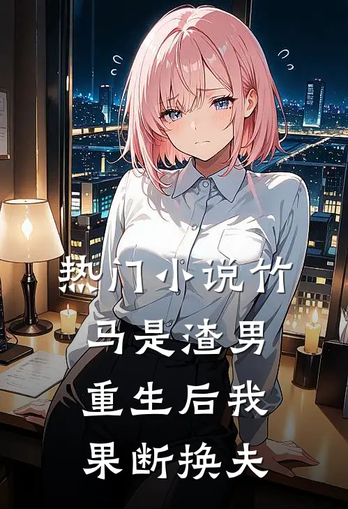 热门小说竹马是渣男，重生后我果断换夫