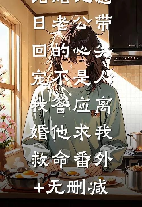 结婚纪念日老公带回的心尖宠不是人，我答应离婚他求我救命番外+无删减