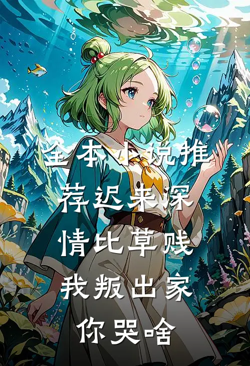 全本小说推荐迟来深情比草贱，我叛出家你哭啥