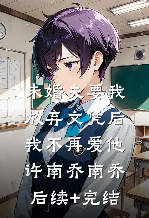 未婚夫要我放弃文凭后，我不再爱他许南乔南乔后续+完结