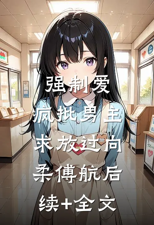 强制爱：疯批男主，求放过向柔傅航后续+全文