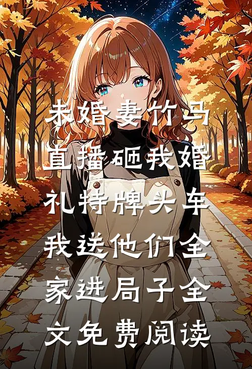 未婚妻竹马直播砸我婚礼特牌头车，我送他们全家进局子全文免费阅读