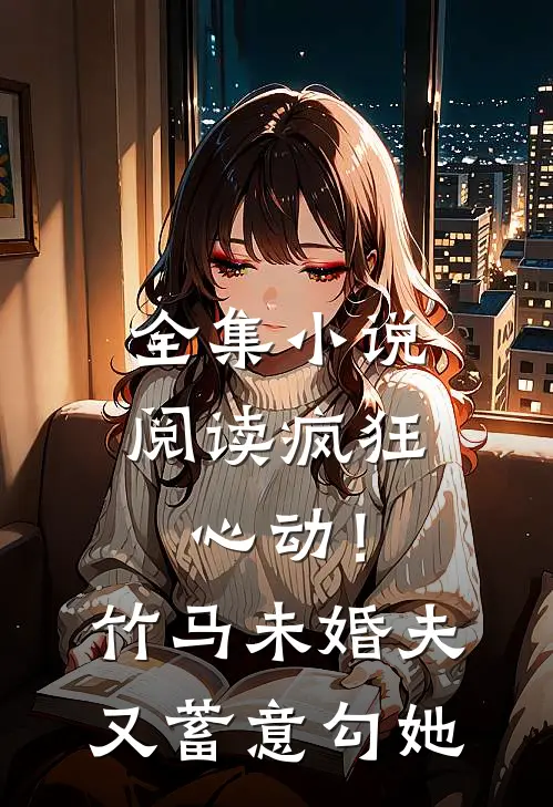 全集小说阅读疯狂心动！竹马未婚夫又蓄意勾她