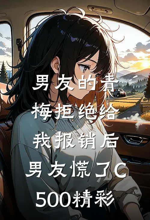 男友的青梅拒绝给我报销后，男友慌了C500精彩