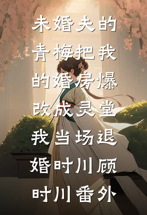 未婚夫的青梅把我的婚房爆改成灵堂，我当场退婚时川顾时川番外