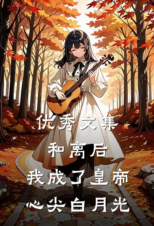优秀文集和离后，我成了皇帝心尖白月光