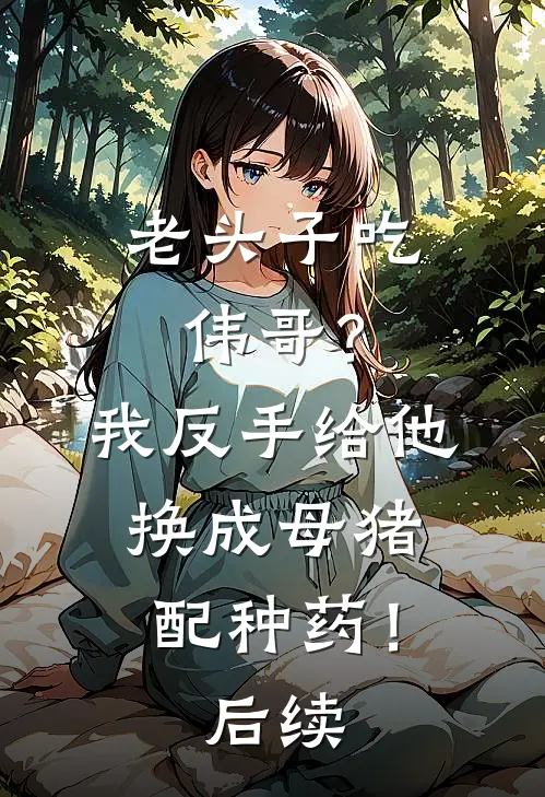 老头子吃伟哥？我反手给他换成母猪配种药！后续