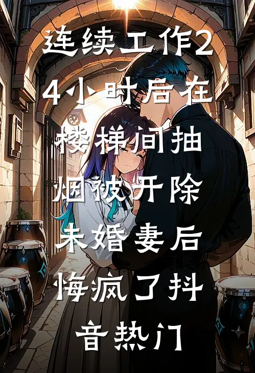 连续工作24小时后在楼梯间抽烟被开除，未婚妻后悔疯了抖音热门
