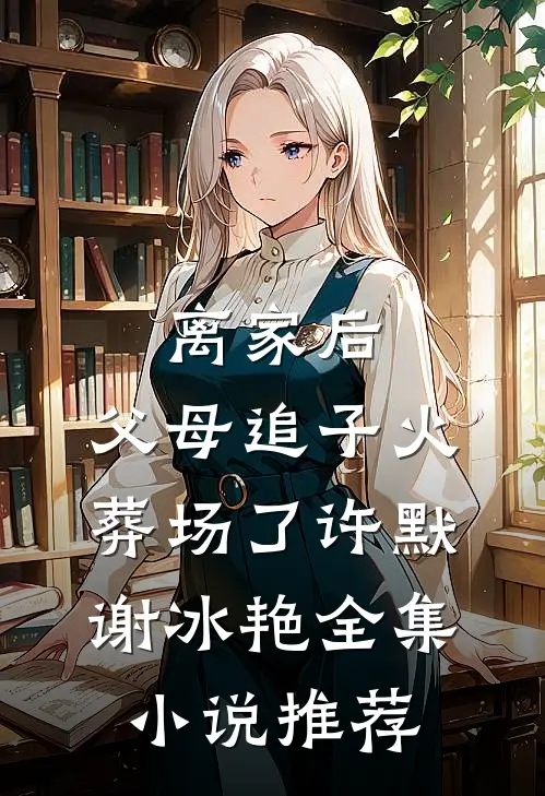 离家后，父母追子火葬场了(许默谢冰艳)全集小说推荐
