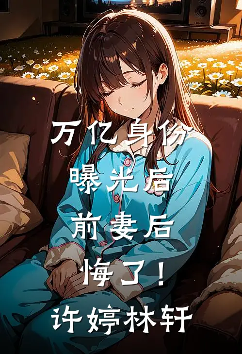 万亿身份曝光后，前妻后悔了！许婷林轩