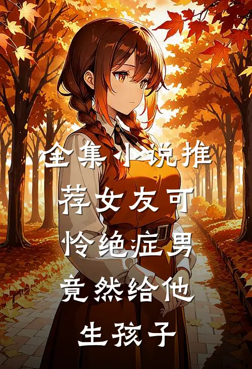 全集小说推荐女友可怜绝症男，竟然给他生孩子