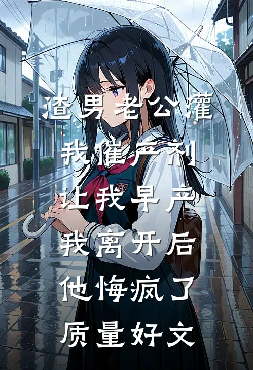渣男老公灌我催产剂让我早产，我离开后他悔疯了质量好文