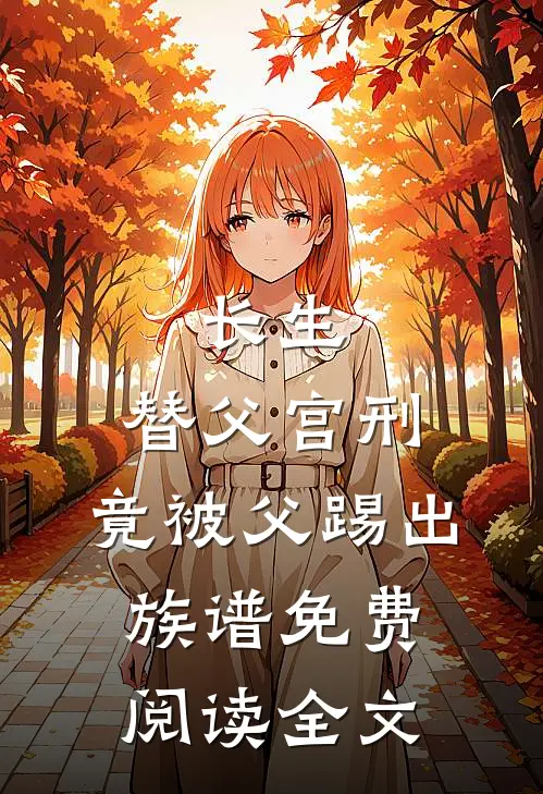 长生：替父宫刑，竟被父踢出族谱免费阅读全文