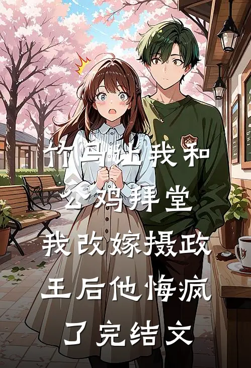 竹马让我和公鸡拜堂，我改嫁摄政王后他悔疯了完结文