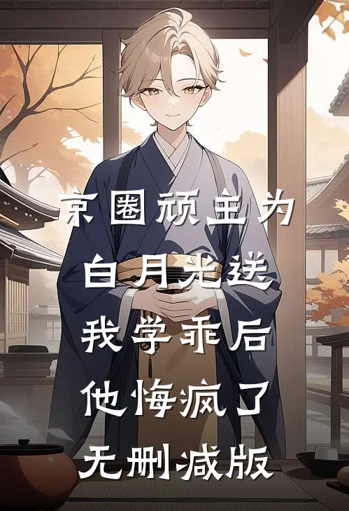 京圈顽主为白月光送我学乖后，他悔疯了无删减版