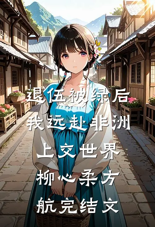 退伍被绿后，我远赴非洲上交世界柳心柔方航完结文