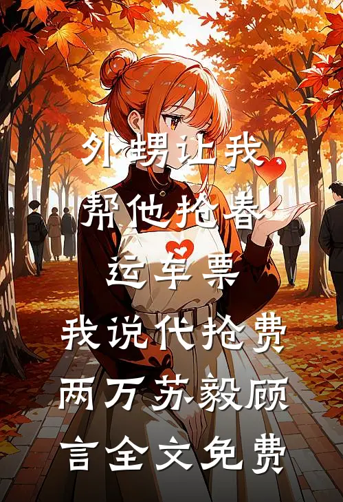 外甥让我帮他抢春运车票，我说代抢费两万苏毅顾言全文免费