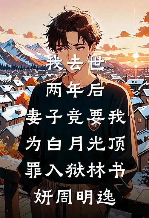 我去世两年后，妻子竟要我为白月光顶罪入狱林书妍周明逸