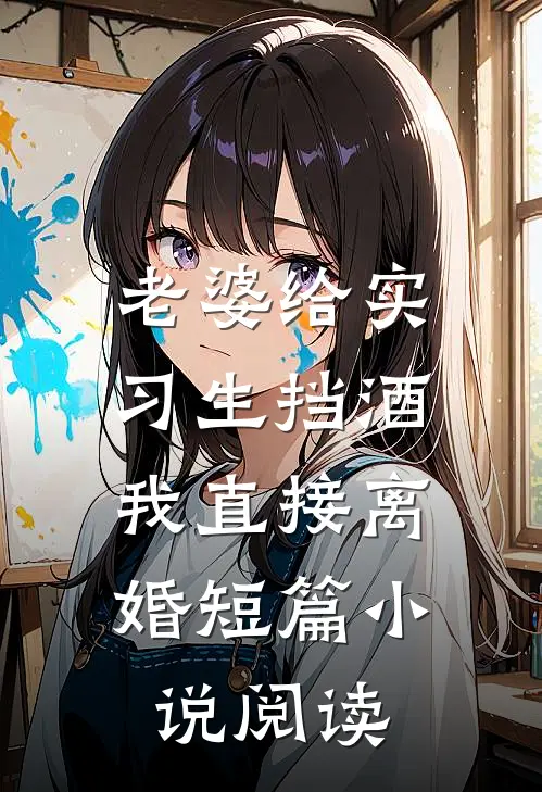 老婆给实习生挡酒，我直接离婚短篇小说阅读