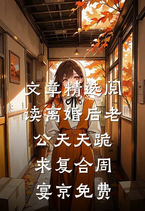 文章精选阅读离婚后老公天天跪求复合周宴京免费