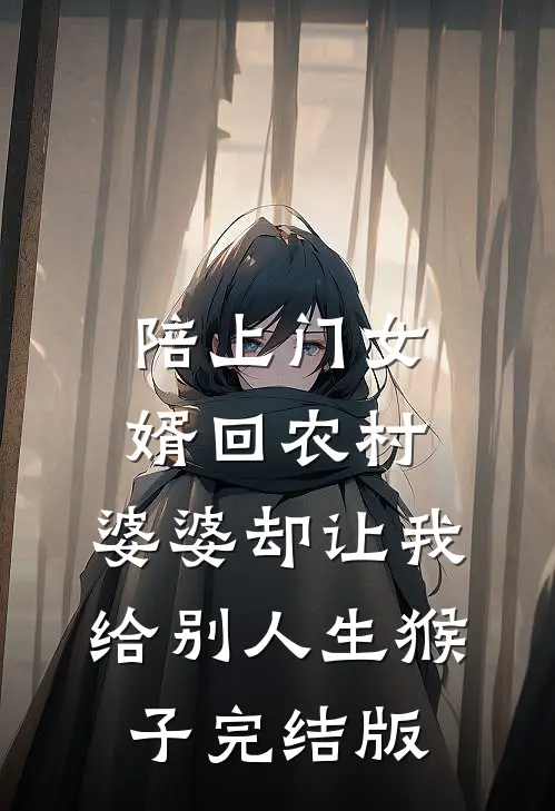陪上门女婿回农村，婆婆却让我给别人生猴子完结版