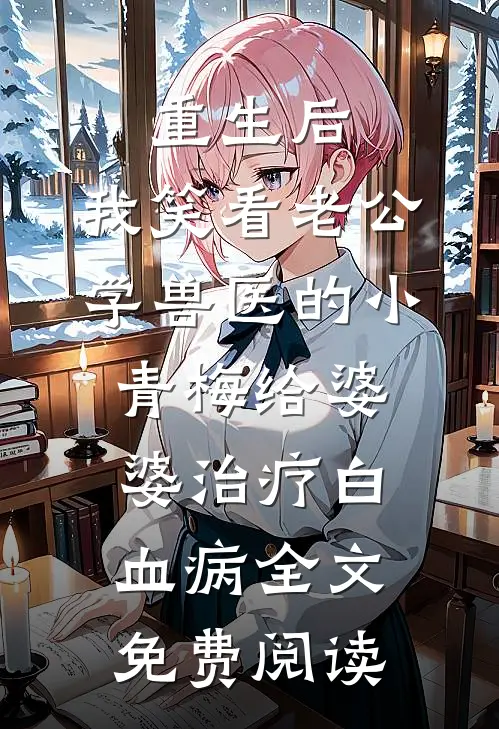 重生后，我笑看老公学兽医的小青梅给婆婆治疗白血病全文免费阅读