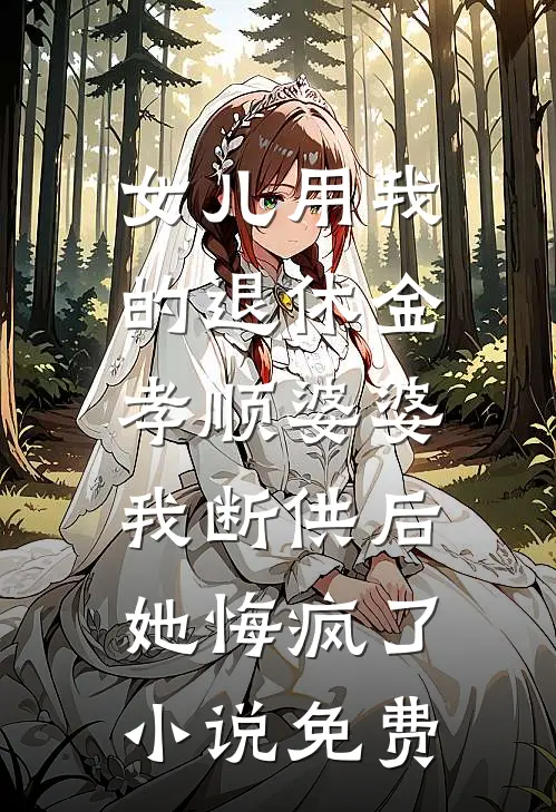 女儿用我的退休金孝顺婆婆，我断供后她悔疯了小说免费