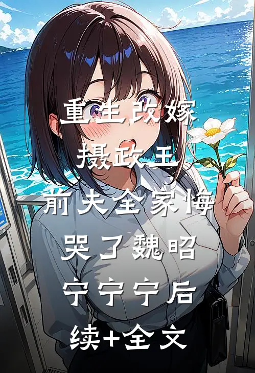 重生改嫁摄政王，前夫全家悔哭了魏昭宁宁宁后续+全文