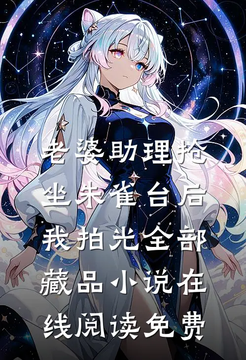 老婆助理抢坐朱雀台后，我拍光全部藏品小说在线阅读免费