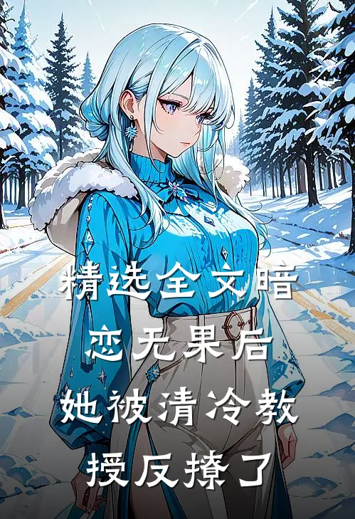 精选全文暗恋无果后，她被清冷教授反撩了
