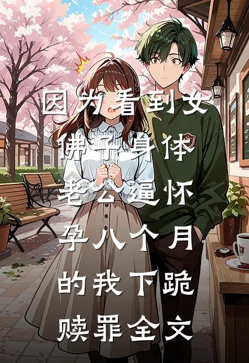 因为看到女佛子身体，老公逼怀孕八个月的我下跪赎罪全文