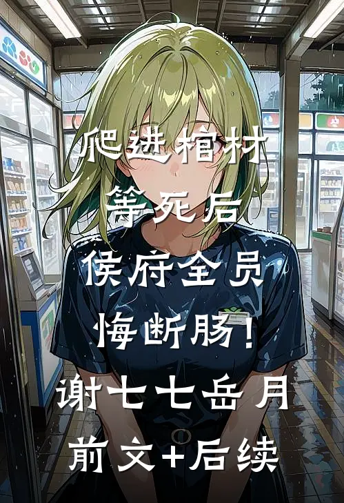 爬进棺材等死后，侯府全员悔断肠！谢七七岳月前文+后续