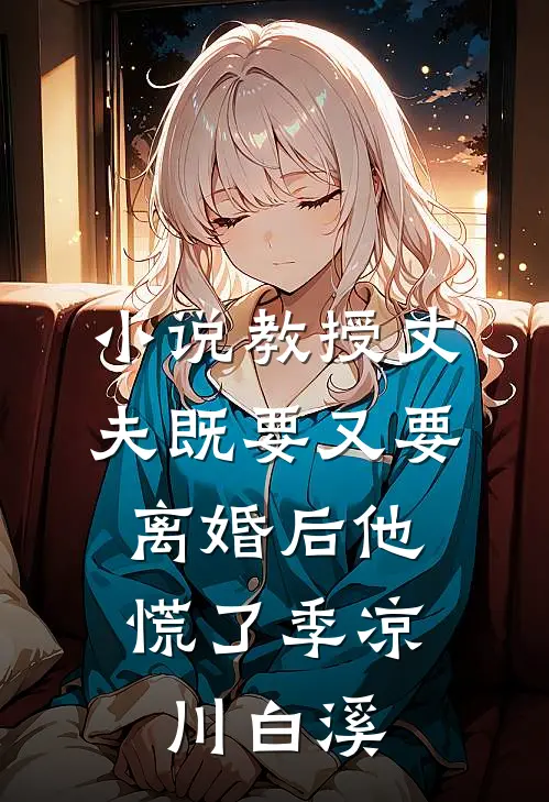 小说教授丈夫既要又要，离婚后他慌了(季凉川白溪)