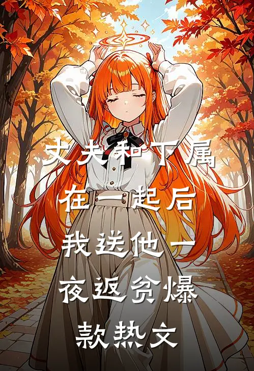 丈夫和下属在一起后，我送他一夜返贫爆款热文