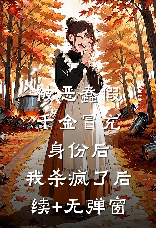 被恶蠢假千金冒充身份后，我杀疯了后续+无弹窗