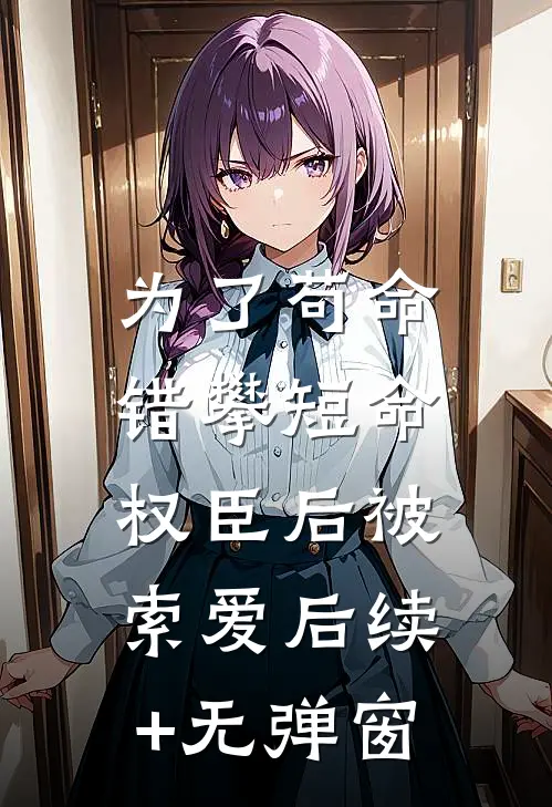 为了苟命，错攀短命权臣后被索爱后续+无弹窗