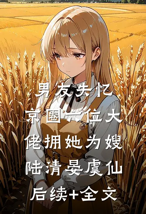 男友失忆，京圈六位大佬拥她为嫂陆清晏虞仙后续+全文