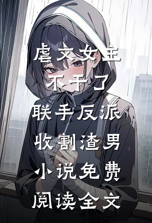 虐文女主不干了，联手反派收割渣男小说免费阅读全文