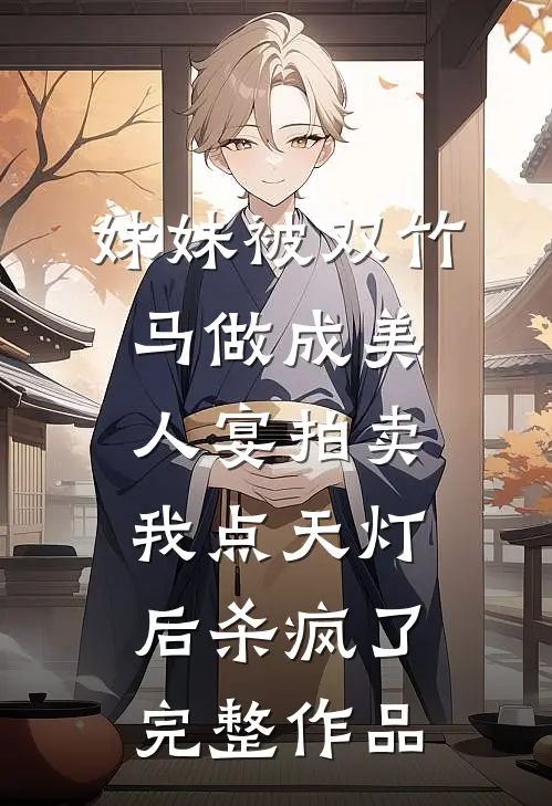 妹妹被双竹马做成美人宴拍卖，我点天灯后杀疯了完整作品