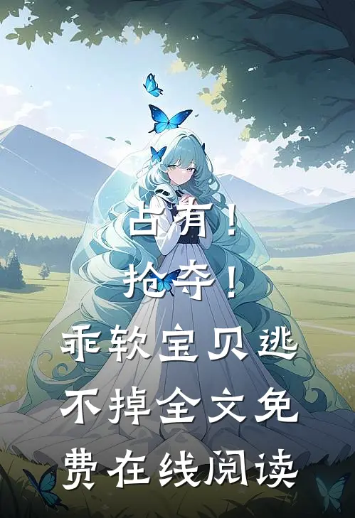 占有！抢夺！乖软宝贝逃不掉全文免费在线阅读