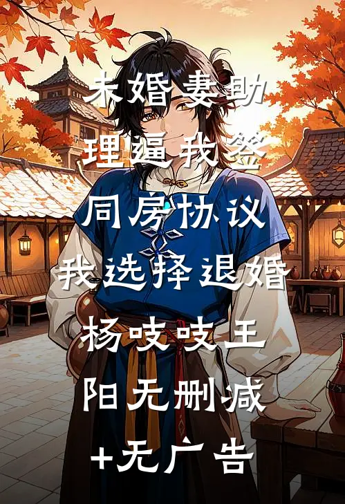 未婚妻助理逼我签同房协议，我选择退婚杨吱吱王阳无删减+无广告